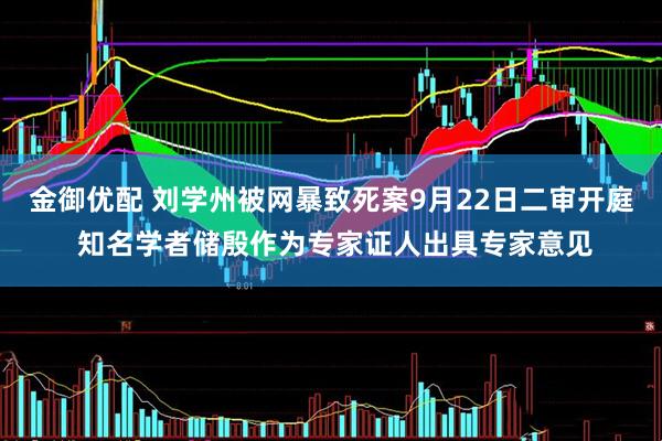 金御优配 刘学州被网暴致死案9月22日二审开庭 知名学者储殷作为专家证人出具专家意见
