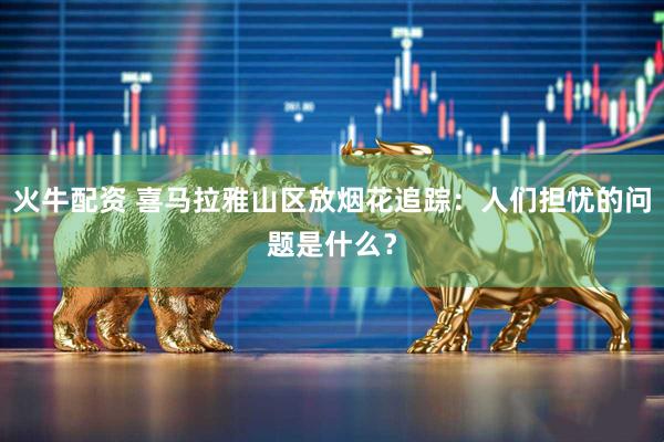火牛配资 喜马拉雅山区放烟花追踪：人们担忧的问题是什么？