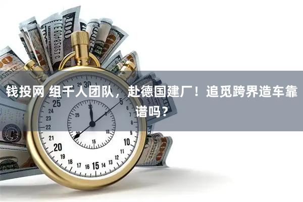 钱投网 组千人团队，赴德国建厂！追觅跨界造车靠谱吗？