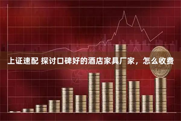 上证速配 探讨口碑好的酒店家具厂家，怎么收费