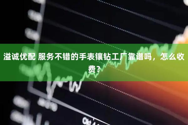 溢诚优配 服务不错的手表镶钻工厂靠谱吗，怎么收费？