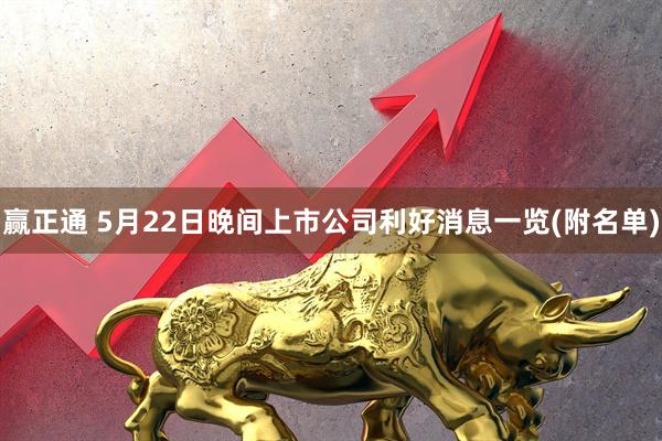 赢正通 5月22日晚间上市公司利好消息一览(附名单)