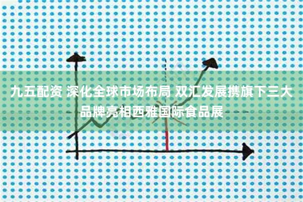 九五配资 深化全球市场布局 双汇发展携旗下三大品牌亮相西雅国际食品展