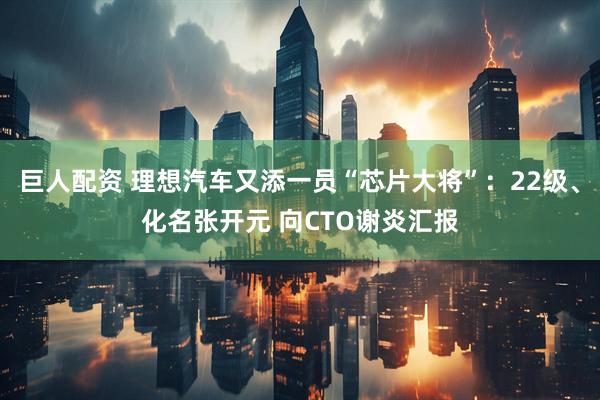 巨人配资 理想汽车又添一员“芯片大将”：22级、化名张开元 向CTO谢炎汇报