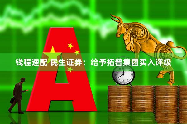 钱程速配 民生证券：给予拓普集团买入评级