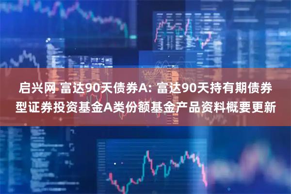 启兴网 富达90天债券A: 富达90天持有期债券型证券投资基金A类份额基金产品资料概要更新