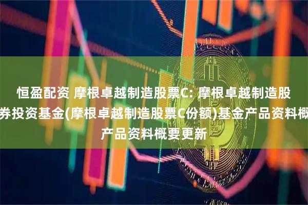 恒盈配资 摩根卓越制造股票C: 摩根卓越制造股票型证券投资基金(摩根卓越制造股票C份额)基金产品资料概要更新