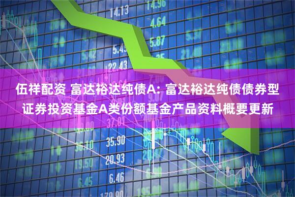 伍祥配资 富达裕达纯债A: 富达裕达纯债债券型证券投资基金A类份额基金产品资料概要更新