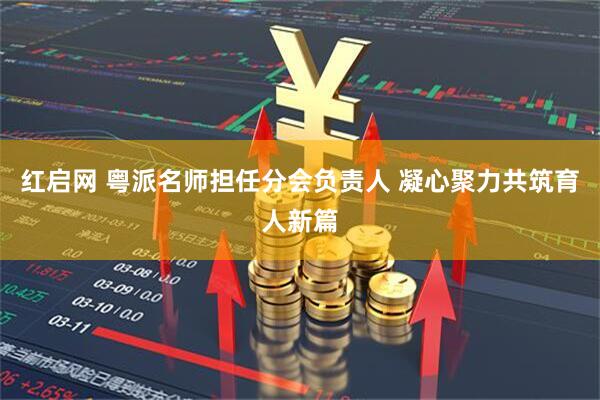 红启网 粤派名师担任分会负责人 凝心聚力共筑育人新篇