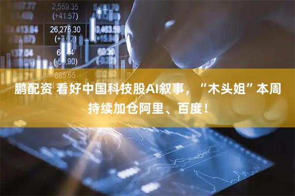 鹏配资 看好中国科技股AI叙事，“木头姐”本周持续加仓阿里、百度！