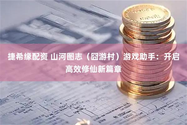 捷希缘配资 山河图志（囧游村）游戏助手：开启高效修仙新篇章