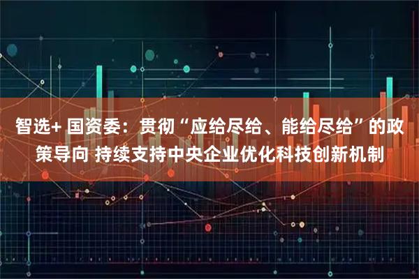智选+ 国资委：贯彻“应给尽给、能给尽给”的政策导向 持续支持中央企业优化科技创新机制
