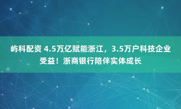 屿科配资 4.5万亿赋能浙江，3.5万户科技企业受益！浙商银行陪伴实体成长