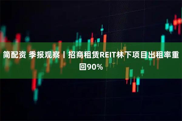 简配资 季报观察丨招商租赁REIT林下项目出租率重回90%