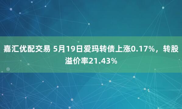 嘉汇优配交易 5月19日爱玛转债上涨0.17%,转股溢价率21.43%