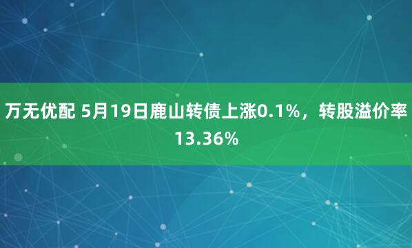 万无优配 5月19日鹿山转债上涨0.1%，转股溢价率13.36%