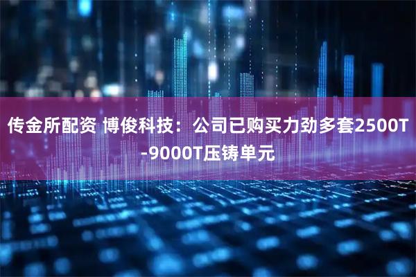 传金所配资 博俊科技：公司已购买力劲多套2500T-9000T压铸单元