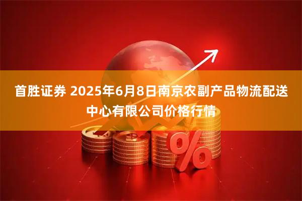 首胜证券 2025年6月8日南京农副产品物流配送中心有限公司价格行情