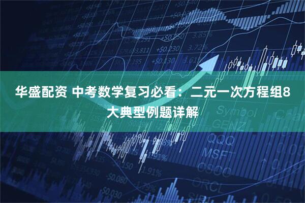华盛配资 中考数学复习必看：二元一次方程组8大典型例题详解