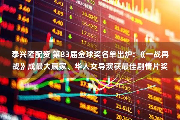 泰兴隆配资 第83届金球奖名单出炉: 《一战再战》成最大赢家、华人女导演获最佳剧情片奖