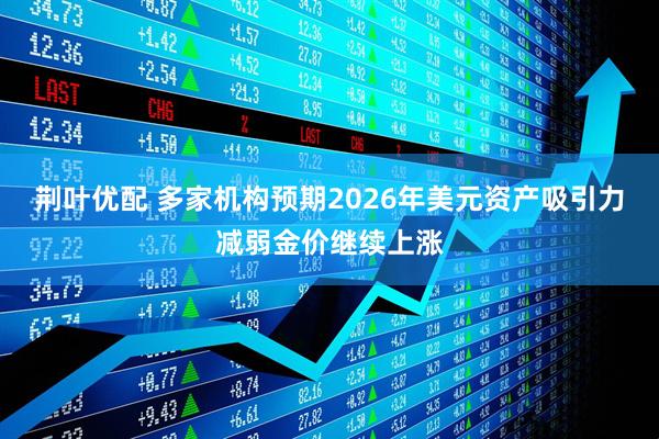 荆叶优配 多家机构预期2026年美元资产吸引力减弱金价继续上涨
