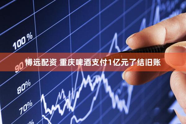 博远配资 重庆啤酒支付1亿元了结旧账