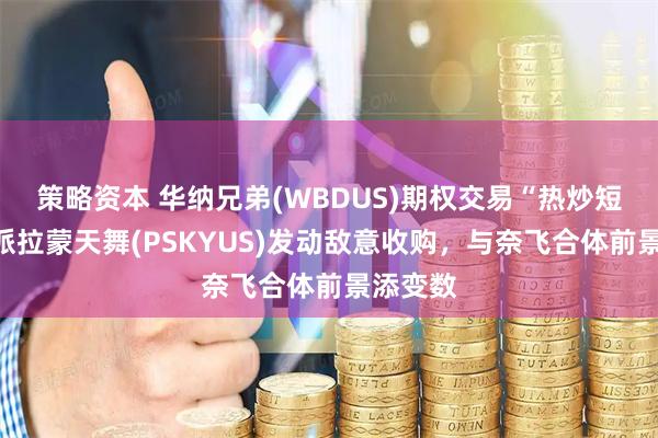 策略资本 华纳兄弟(WBDUS)期权交易“热炒短线”:派拉蒙天舞(PSKYUS)发动敌意收购,与奈飞合体前景添变数