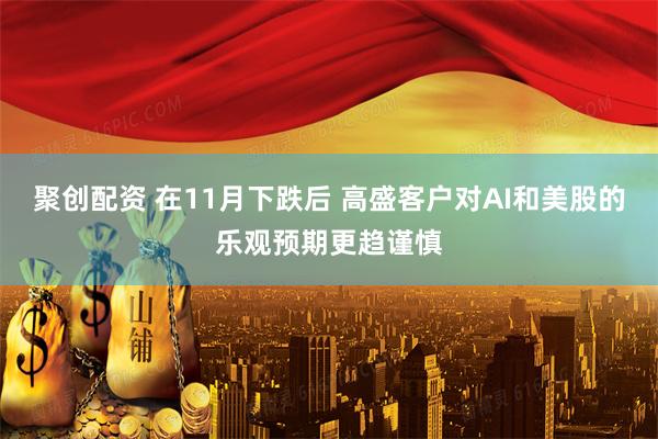 聚创配资 在11月下跌后 高盛客户对AI和美股的乐观预期更趋谨慎
