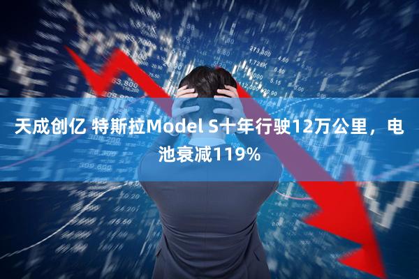 天成创亿 特斯拉Model S十年行驶12万公里,电池衰减119%