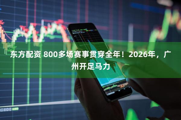 东方配资 800多场赛事贯穿全年！2026年，广州开足马力