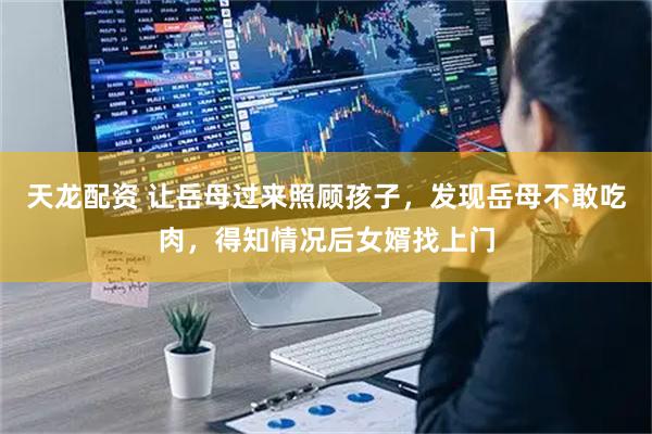 天龙配资 让岳母过来照顾孩子，发现岳母不敢吃肉，得知情况后女婿找上门