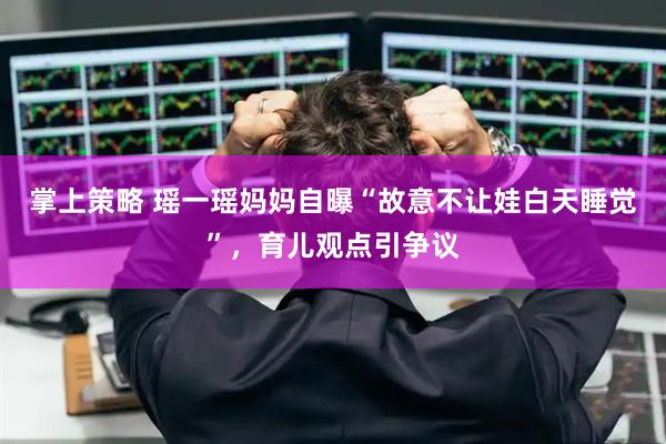 掌上策略 瑶一瑶妈妈自曝“故意不让娃白天睡觉”，育儿观点引争议