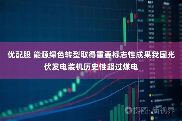 优配股 能源绿色转型取得重要标志性成果我国光伏发电装机历史性超过煤电